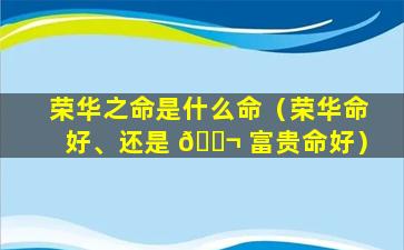 荣华之命是什么命（荣华命好、还是 🐬 富贵命好）